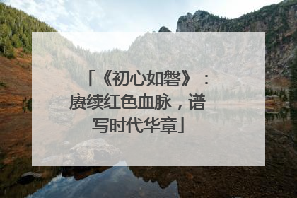 《初心如磐》：赓续红色血脉，谱写时代华章