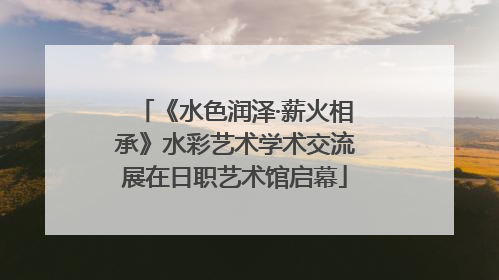《水色润泽·薪火相承》水彩艺术学术交流展在日职艺术馆启幕