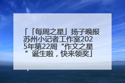 「每周之星」扬子晚报苏州小记者工作室2025年第22周“作文之星”诞生啦，快来领奖