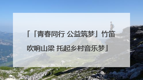「青春同行 公益筑梦」竹笛吹响山梁 托起乡村音乐梦