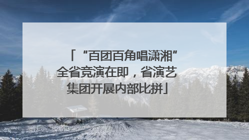 “百团百角唱潇湘”全省竞演在即，省演艺集团开展内部比拼