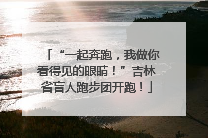 “一起奔跑，我做你看得见的眼睛！”吉林省盲人跑步团开跑！