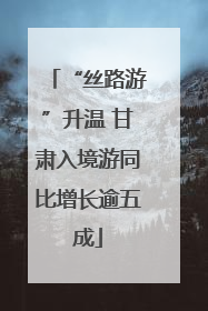 “丝路游”升温 甘肃入境游同比增长逾五成