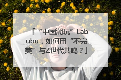 “中国潮玩”Labubu，如何用“不完美”与Z世代共鸣？