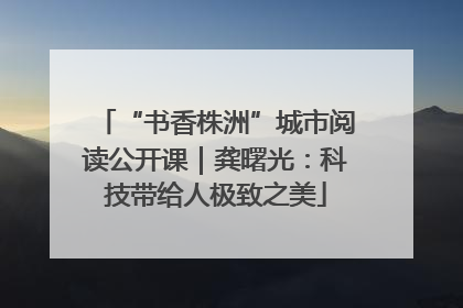 “书香株洲”城市阅读公开课｜龚曙光：科技带给人极致之美