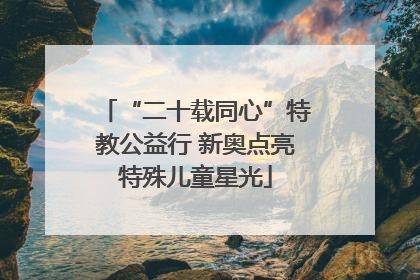 “二十载同心”特教公益行 新奥点亮特殊儿童星光