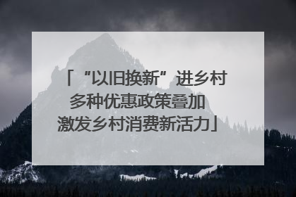 “以旧换新”进乡村 多种优惠政策叠加 激发乡村消费新活力