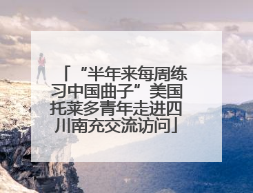 “半年来每周练习中国曲子”美国托莱多青年走进四川南充交流访问