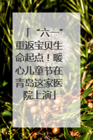 “六一”重返宝贝生命起点！暖心儿童节在青岛这家医院上演