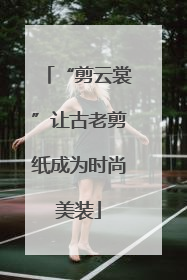 “剪云裳”让古老剪纸成为时尚美装