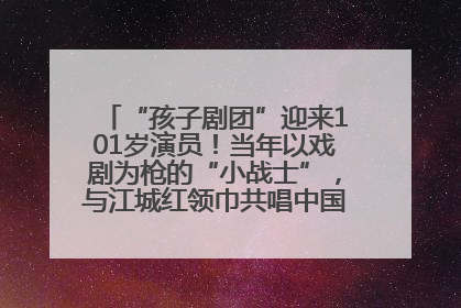“孩子剧团”迎来101岁演员！当年以戏剧为枪的“小战士”，与江城红领巾共唱中国少年先锋队队歌