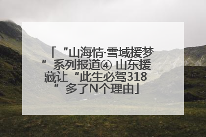 “山海情·雪域援梦”系列报道④ 山东援藏让“此生必驾318”多了N个理由
