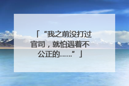 “我之前没打过官司，就怕遇着不公正的……”