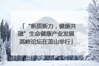 “新质新力，健康共融”生命健康产业发展高峰论坛在萧山举行