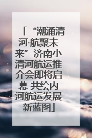 “潮涌清河·航聚未来”济南小清河航运推介会即将启幕 共绘内河航运发展新蓝图