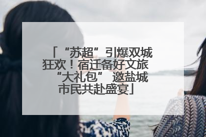 “苏超”引爆双城狂欢！宿迁备好文旅“大礼包” 邀盐城市民共赴盛宴