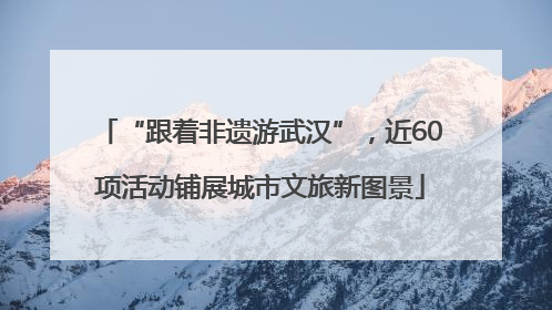 “跟着非遗游武汉”，近60项活动铺展城市文旅新图景