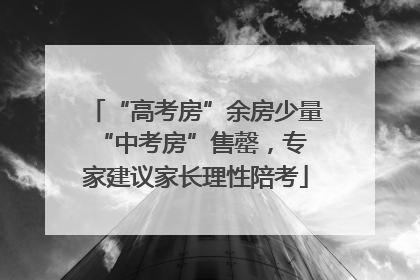 “高考房”余房少量 “中考房”售罄，专家建议家长理性陪考