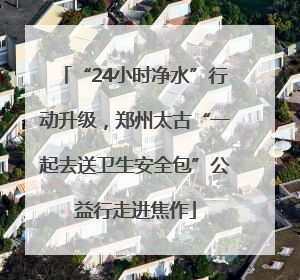 “24小时净水”行动升级，郑州太古“一起去送卫生安全包”公益行走进焦作