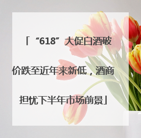 “618”大促白酒破价跌至近年来新低，酒商担忧下半年市场前景