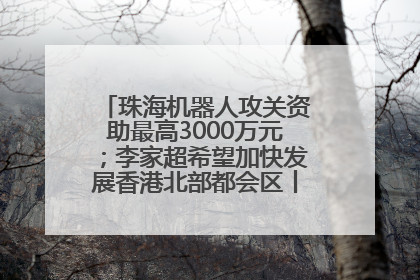 珠海机器人攻关资助最高3000万元；李家超希望加快发展香港北部都会区丨大湾区财经早参