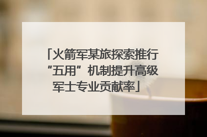 火箭军某旅探索推行“五用”机制提升高级军士专业贡献率