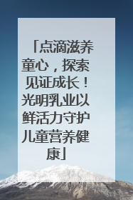点滴滋养童心，探索见证成长！光明乳业以鲜活力守护儿童营养健康