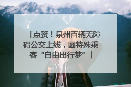 点赞！泉州百辆无障碍公交上线，圆特殊乘客“自由出行梦”