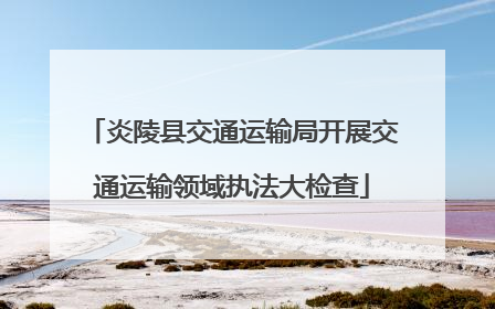炎陵县交通运输局开展交通运输领域执法大检查
