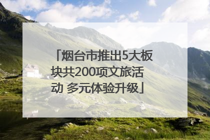 烟台市推出5大板块共200项文旅活动 多元体验升级
