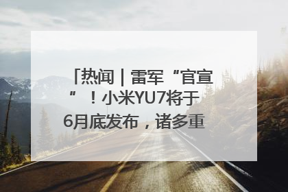 热闻｜雷军“官宣”！小米YU7将于6月底发布，诸多重磅新品一起发布！唯独价格“卖关子”