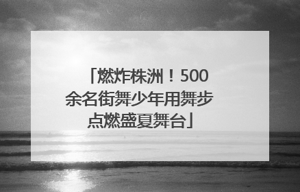 燃炸株洲！500余名街舞少年用舞步点燃盛夏舞台