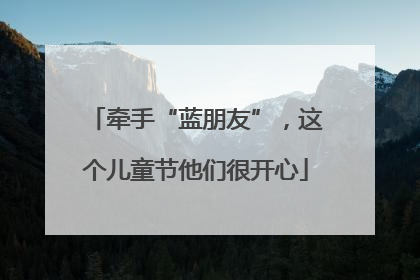 牵手“蓝朋友”，这个儿童节他们很开心