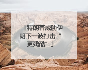 特朗普威胁伊朗下一波打击“更残酷”