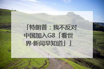 特朗普：我不反对中国加入G8「看世界·新闻早知道」