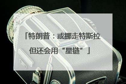 特朗普：或挪走特斯拉 但还会用“星链”