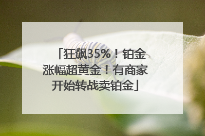 狂飙35%！铂金涨幅超黄金！有商家开始转战卖铂金