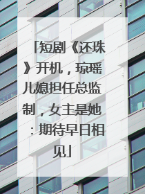 短剧《还珠》开机，琼瑶儿媳担任总监制，女主是她：期待早日相见