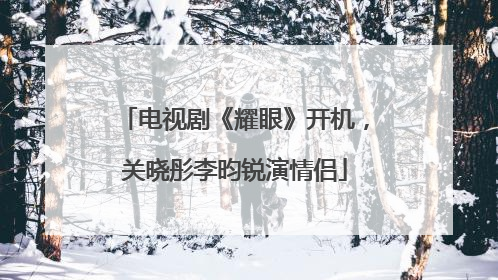 电视剧《耀眼》开机，关晓彤李昀锐演情侣