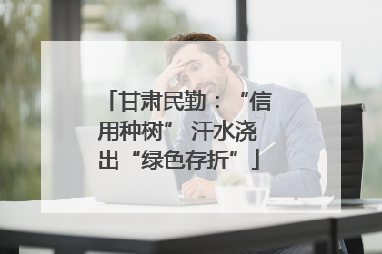 甘肃民勤：“信用种树” 汗水浇出“绿色存折”