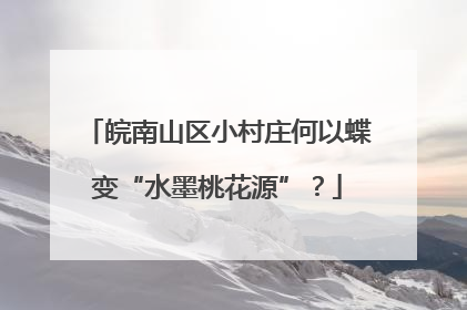 皖南山区小村庄何以蝶变“水墨桃花源”？