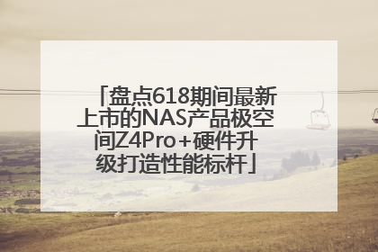盘点618期间最新上市的NAS产品极空间Z4Pro+硬件升级打造性能标杆