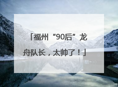 福州“90后”龙舟队长，太帅了！
