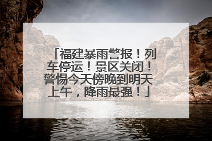 福建暴雨警报！列车停运！景区关闭！警惕今天傍晚到明天上午，降雨最强！