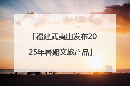 福建武夷山发布2025年暑期文旅产品