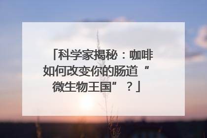 科学家揭秘：咖啡如何改变你的肠道“微生物王国”？