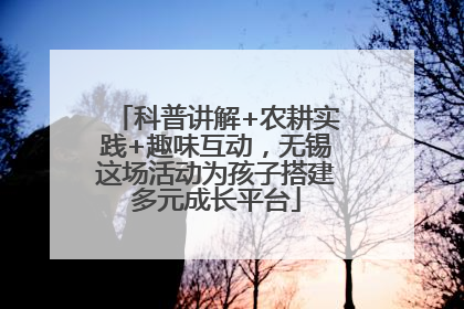 科普讲解+农耕实践+趣味互动，无锡这场活动为孩子搭建多元成长平台
