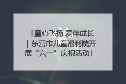 童心飞扬 爱伴成长｜东营市儿童福利院开展“六一”庆祝活动