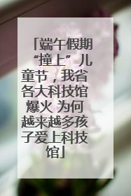 端午假期“撞上”儿童节，我省各大科技馆爆火 为何越来越多孩子爱上科技馆