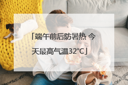 端午前后防暑热 今天最高气温32℃